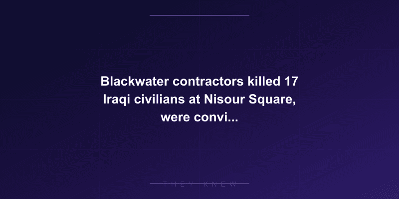 Blackwater contractors killed 17 Iraqi civilians at Nisour Square, were convicted — then pardoned by President Trump — documented evidence