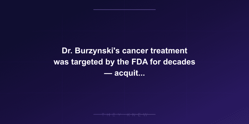 Dr. Burzynski's cancer treatment was targeted by the FDA for decades — acquitted of all charges but the therapy remains in scientific limbo — documented evidence