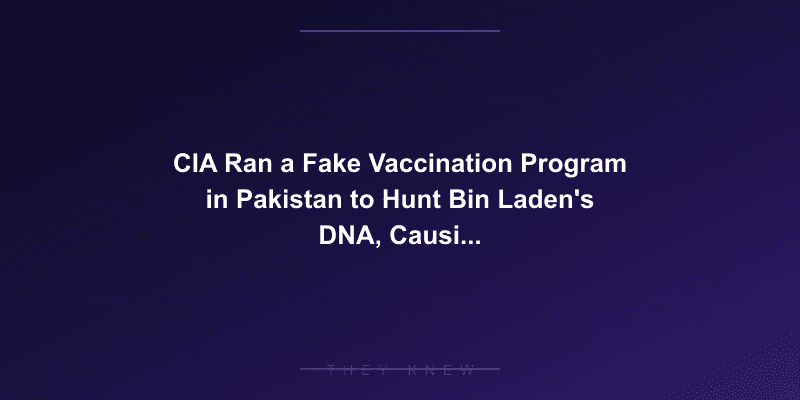 CIA Ran a Fake Vaccination Program in Pakistan to Hunt Bin Laden's DNA, Causing a Polio Crisis — documented evidence