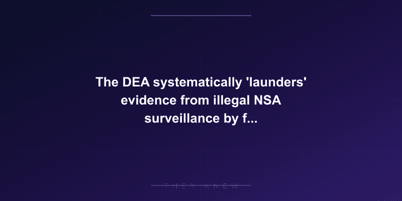 The DEA systematically 'launders' evidence from illegal NSA surveillance by fabricating alternative explanations for how they found suspects — documented evidence