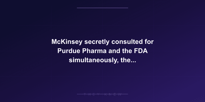 McKinsey secretly consulted for Purdue Pharma and the FDA simultaneously, then tried to destroy the evidence — documented evidence