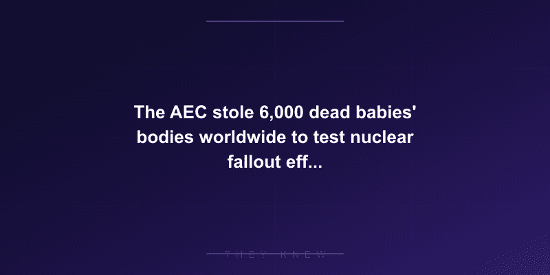 The AEC stole 6,000 dead babies' bodies worldwide to test nuclear fallout effects, hiring lawyers to study 'body snatching' laws — documented evidence