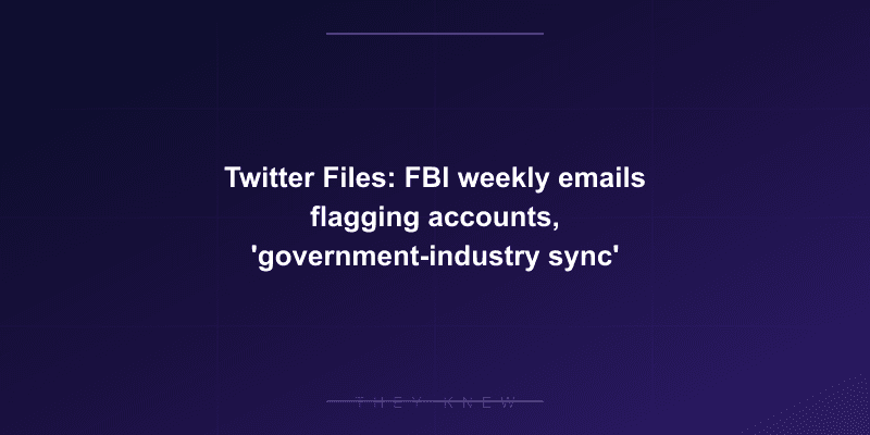 Twitter Files: FBI weekly emails flagging accounts, 'government-industry sync' — documented evidence