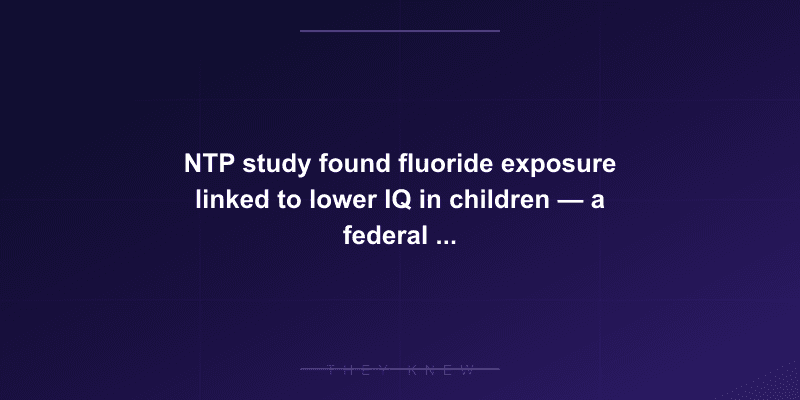 NTP study found fluoride exposure linked to lower IQ in children — a federal judge ruled it poses 'unreasonable risk' — documented evidence